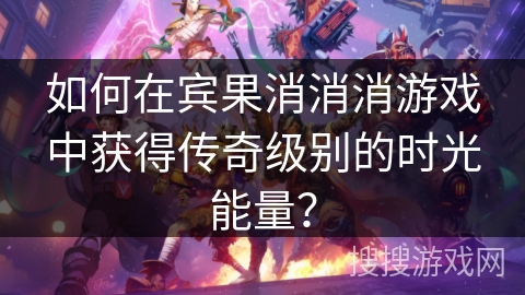 如何在宾果消消消游戏中获得传奇级别的时光能量？