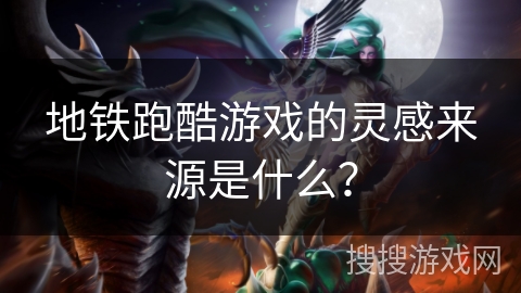 地铁跑酷游戏的灵感来源是什么？