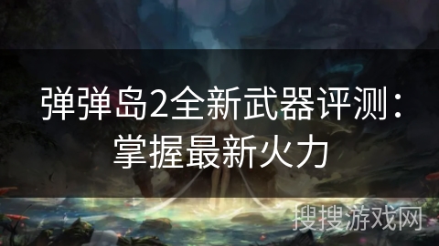 弹弹岛2全新武器评测：掌握最新火力