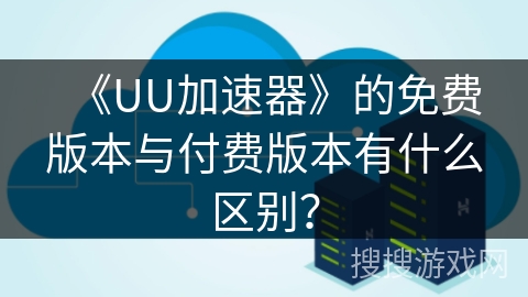 《UU加速器》的免费版本与付费版本有什么区别？