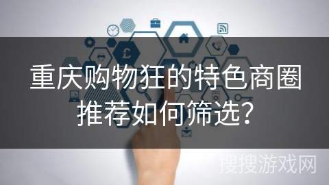 重庆购物狂的特色商圈推荐如何筛选？