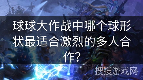 球球大作战中哪个球形状最适合激烈的多人合作？