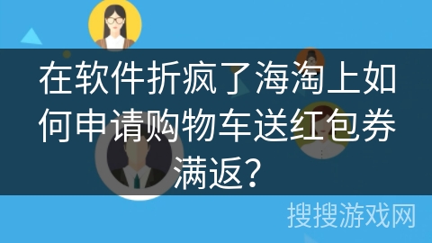 在软件折疯了海淘上如何申请购物车送红包券满返？
