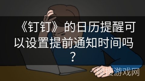 《钉钉》的日历提醒可以设置提前通知时间吗？