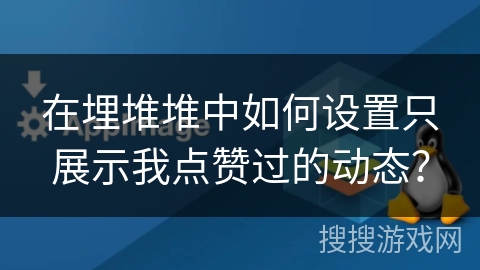 在埋堆堆中如何设置只展示我点赞过的动态? 在埋堆堆中如何设置只展示我点赞过的动态?