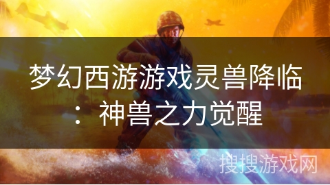 梦幻西游游戏灵兽降临:神兽之力觉醒 梦幻西游游戏灵兽降临:神兽之力觉醒