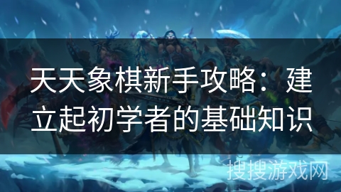 天天象棋新手攻略:建立起初学者的基础知识 天天象棋新手攻略:建立起初学者的基础知识