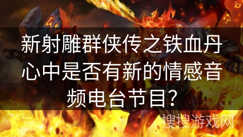 新射雕群侠传之铁血丹心中是否有新的情感音频电台节目? 新射雕群侠传之铁血丹心中是否有新的情感音频电台节目?