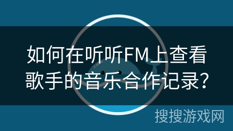 如何在听听FM上查看歌手的音乐合作记录？