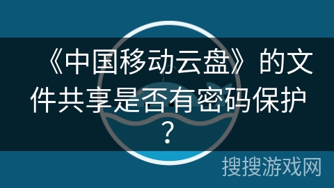 《中国移动云盘》的文件共享是否有密码保护？