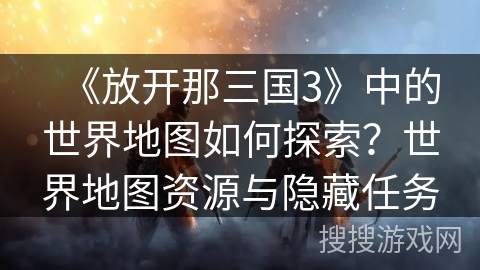 《放开那三国3》中的世界地图如何探索？世界地图资源与隐藏任务