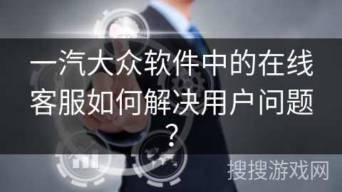 一汽大众软件中的在线客服如何解决用户问题？