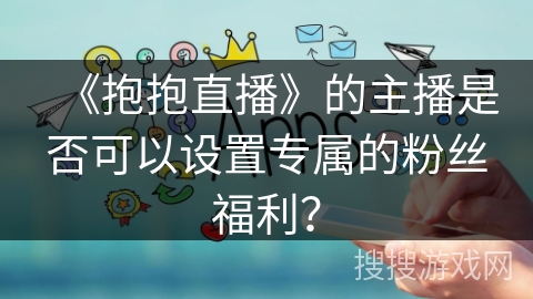 《抱抱直播》的主播是否可以设置专属的粉丝福利？