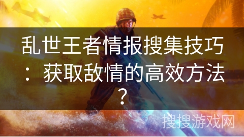 乱世王者情报搜集技巧：获取敌情的高效方法？