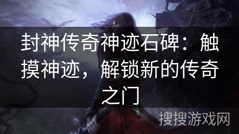 封神传奇神迹石碑:触摸神迹,解锁新的传奇之门 封神传奇神迹石碑:触摸神迹,解锁新的传奇之门