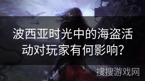 波西亚时光中的海盗活动对玩家有何影响? 波西亚时光中的海盗活动对玩家有何影响?