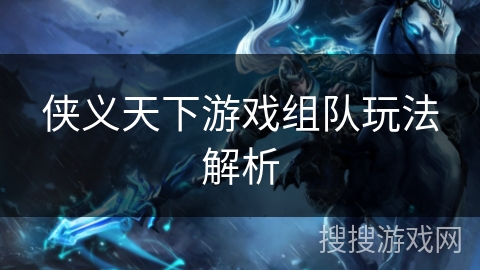 侠义天下游戏组队玩法解析 侠义天下游戏组队玩法解析
