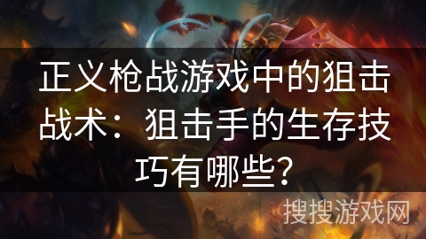 正义枪战游戏中的狙击战术:狙击手的生存技巧有哪些? 正义枪战游戏中的狙击战术:狙击手的生存技巧有哪些?