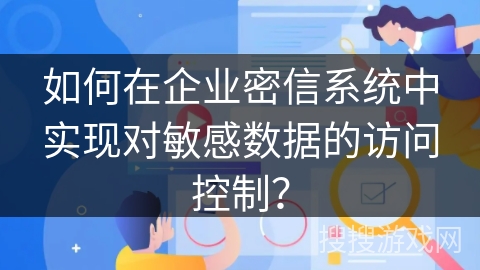 如何在企业密信系统中实现对敏感数据的访问控制？