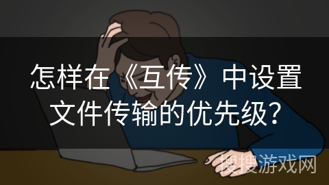 怎样在《互传》中设置文件传输的优先级? 怎样在《互传》中设置文件传输的优先级?