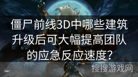 僵尸前线3D中哪些建筑升级后可大幅提高团队的应急反应速度? 僵尸前线3D中哪些建筑升级后可大幅提高团队的应急反应速度?