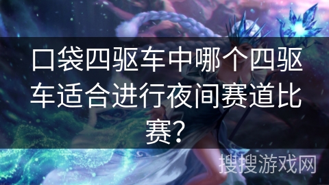 口袋四驱车中哪个四驱车适合进行夜间赛道比赛？