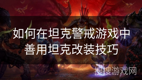 如何在坦克警戒游戏中善用坦克改装技巧