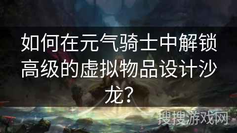 如何在元气骑士中解锁高级的虚拟物品设计沙龙？