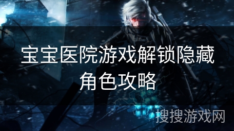 宝宝医院游戏解锁隐藏角色攻略