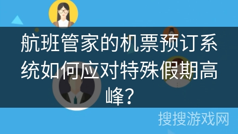 航班管家的机票预订系统如何应对特殊假期高峰？