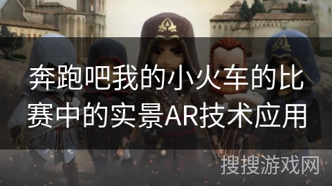 奔跑吧我的小火车的比赛中的实景AR技术应用 奔跑吧我的小火车的比赛中的实景AR技术应用