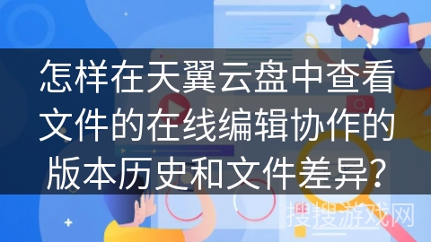 怎样在天翼云盘中查看文件的在线编辑协作的版本历史和文件差异? 怎样在天翼云盘中查看文件的在线编辑协作的版本历史和文件差异?