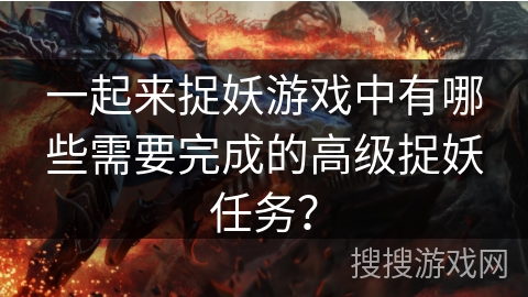 一起来捉妖游戏中有哪些需要完成的高级捉妖任务？