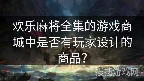 欢乐麻将全集的游戏商城中是否有玩家设计的商品？