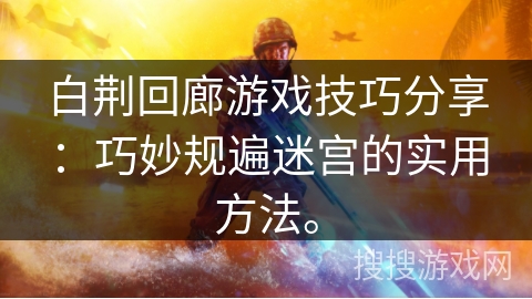 白荆回廊游戏技巧分享:巧妙规遍迷宫的实用方法。 白荆回廊游戏技巧分享:巧妙规遍迷宫的实用方法。