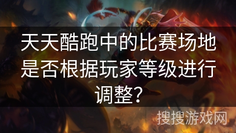 天天酷跑中的比赛场地是否根据玩家等级进行调整？