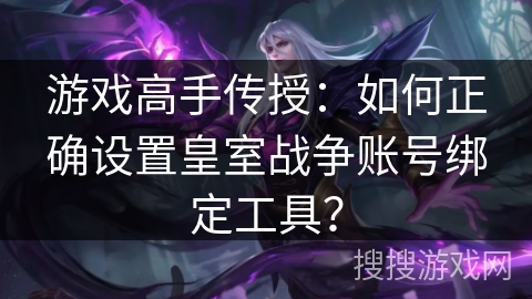 游戏高手传授：如何正确设置皇室战争账号绑定工具？
