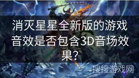 消灭星星全新版的游戏音效是否包含3D音场效果? 消灭星星全新版的游戏音效是否包含3D音场效果?