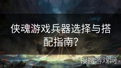 侠魂游戏兵器选择与搭配指南？