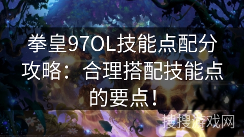 拳皇97OL技能点配分攻略:合理搭配技能点的要点! 拳皇97OL技能点配分攻略:合理搭配技能点的要点!