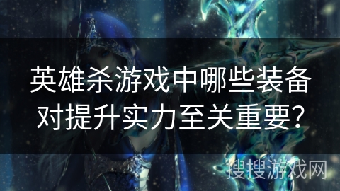 英雄杀游戏中哪些装备对提升实力至关重要？