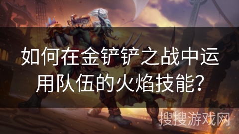 如何在金铲铲之战中运用队伍的火焰技能？