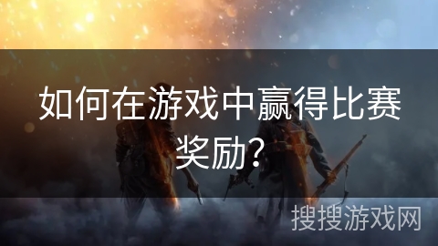 如何在游戏中赢得比赛奖励？