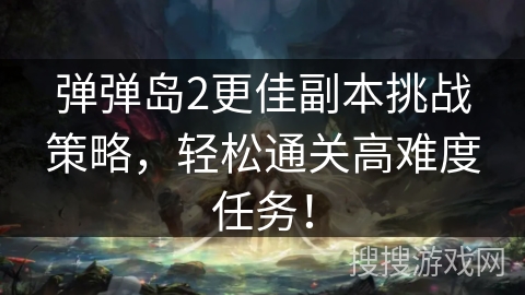 弹弹岛2更佳副本挑战策略,轻松通关高难度任务! 弹弹岛2更佳副本挑战策略,轻松通关高难度任务!