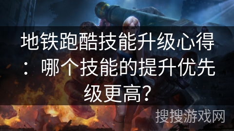 地铁跑酷技能升级心得:哪个技能的提升优先级更高? 地铁跑酷技能升级心得:哪个技能的提升优先级更高?