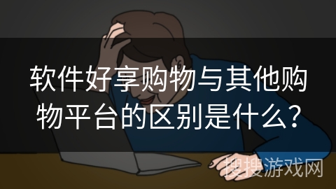 软件好享购物与其他购物平台的区别是什么？