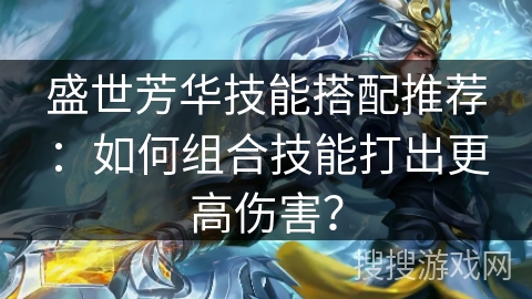 盛世芳华技能搭配推荐：如何组合技能打出更高伤害？