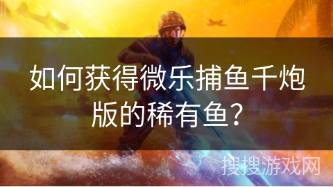 如何获得微乐捕鱼千炮版的稀有鱼？