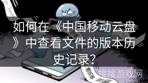 如何在《中国移动云盘》中查看文件的版本历史记录? 如何在《中国移动云盘》中查看文件的版本历史记录?