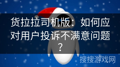 货拉拉司机版：如何应对用户投诉不满意问题？
